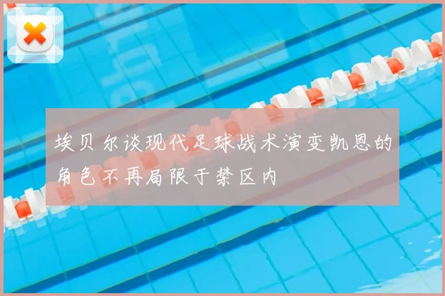 埃贝尔谈现代足球战术演变凯恩的角色不再局限于禁区内