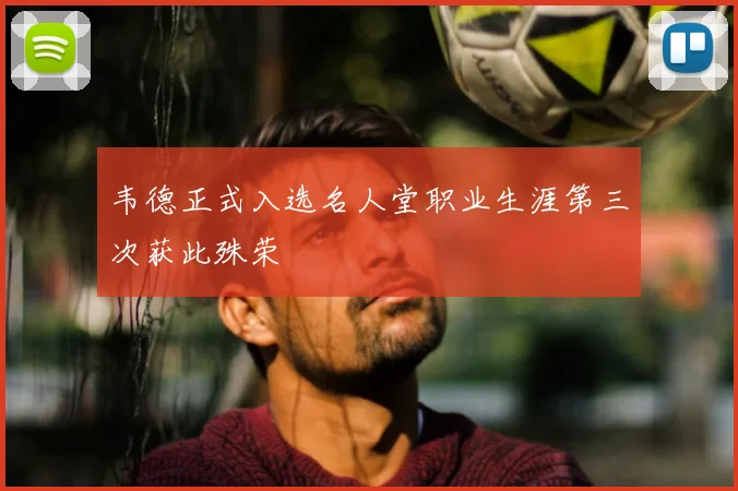 韦德正式入选名人堂职业生涯第三次获此殊荣