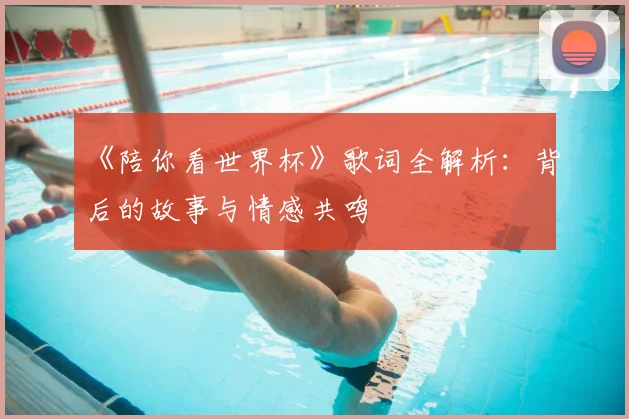 《陪你看世界杯》歌词全解析：背后的故事与情感共鸣