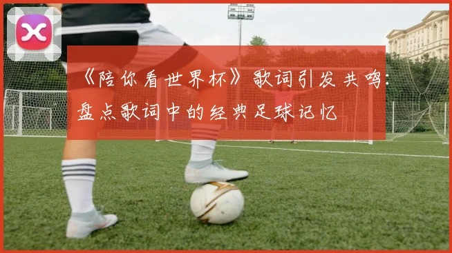 《陪你看世界杯》歌词引发共鸣：盘点歌词中的经典足球记忆