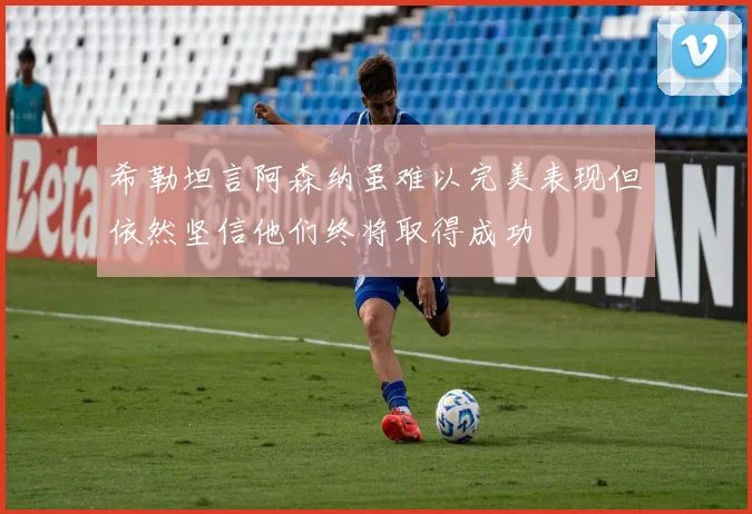 希勒坦言阿森纳虽难以完美表现但依然坚信他们终将取得成功
