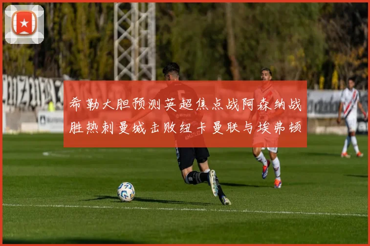 希勒大胆预测英超焦点战阿森纳战胜热刺曼城击败纽卡曼联与埃弗顿握手言和