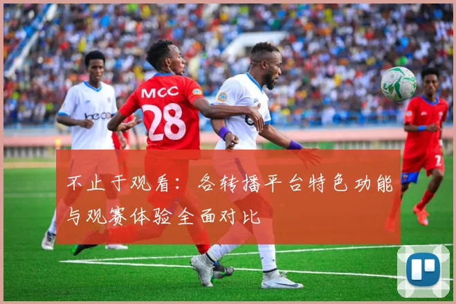 不止于观看：各转播平台特色功能与观赛体验全面对比