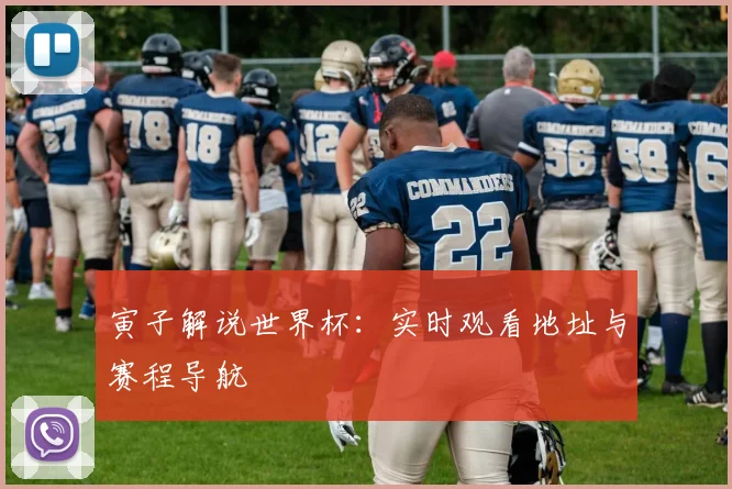 寅子解说世界杯：实时观看地址与赛程导航