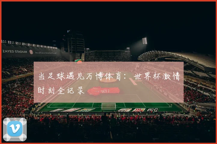 当足球遇见万博体育：世界杯激情时刻全记录