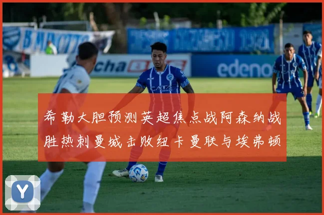 希勒大胆预测英超焦点战阿森纳战胜热刺曼城击败纽卡曼联与埃弗顿握手言和