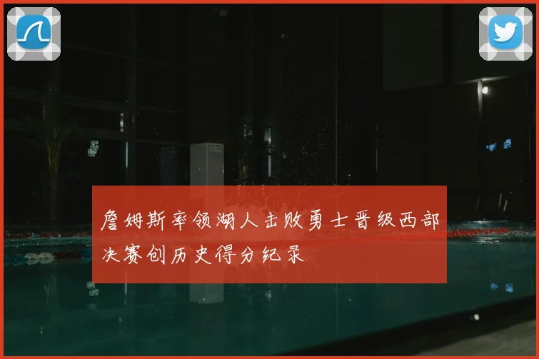 詹姆斯率领湖人击败勇士晋级西部决赛创历史得分纪录