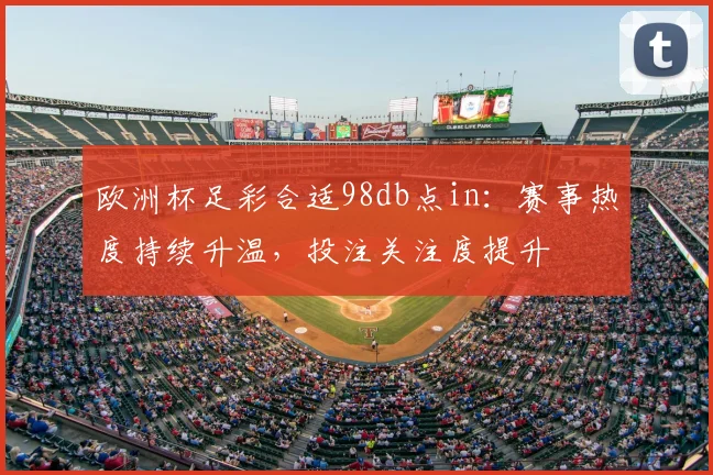 欧洲杯足彩合适98db点in:赛事热度持续升温,投注关注度提升