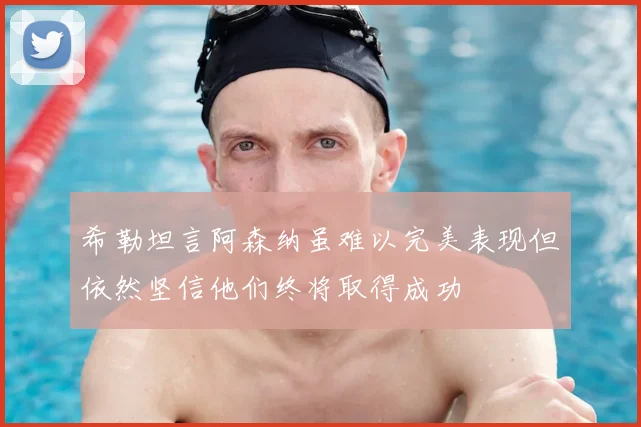 希勒坦言阿森纳虽难以完美表现但依然坚信他们终将取得成功
