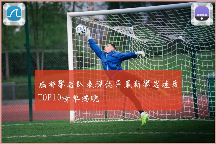 成都攀岩队表现优异最新攀岩速度TOP10榜单揭晓