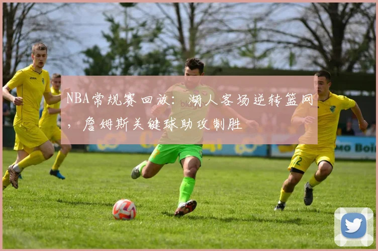 NBA常规赛回放:湖人客场逆转篮网,詹姆斯关键球助攻制胜