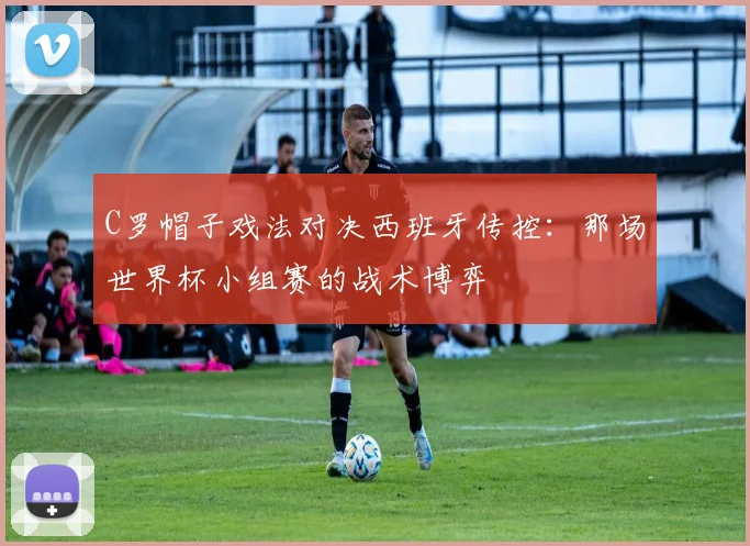 C罗帽子戏法对决西班牙传控:那场世界杯小组赛的战术博弈
