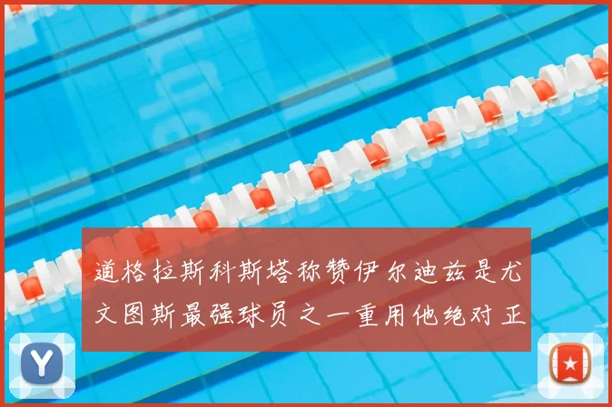 道格拉斯科斯塔称赞伊尔迪兹是尤文图斯最强球员之一重用他绝对正确