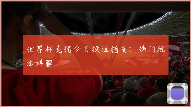 世界杯竞猜今日投注指南：热门玩法详解