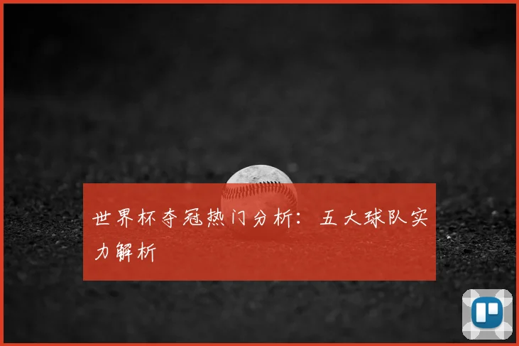 世界杯夺冠热门分析:五大球队实力解析
