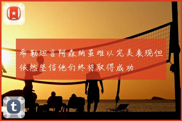 希勒坦言阿森纳虽难以完美表现但依然坚信他们终将取得成功