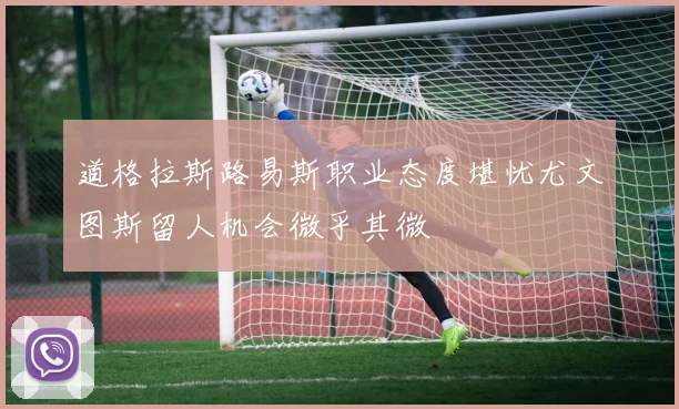 道格拉斯路易斯职业态度堪忧尤文图斯留人机会微乎其微