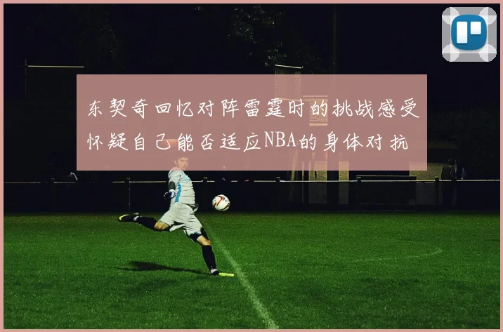 东契奇回忆对阵雷霆时的挑战感受怀疑自己能否适应NBA的身体对抗