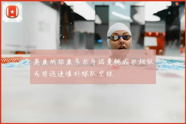 奥康纳称康韦尔与诺曼鲍威尔相似或将迅速填补球队空缺