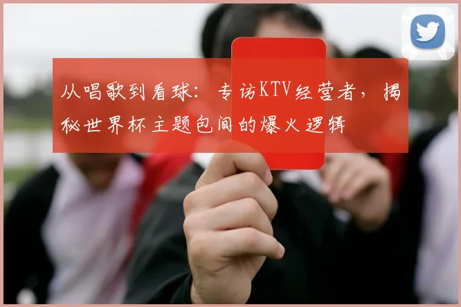 从唱歌到看球:专访KTV经营者,揭秘世界杯主题包间的爆火逻辑