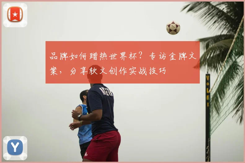 品牌如何蹭热世界杯?专访金牌文案,分享软文创作实战技巧