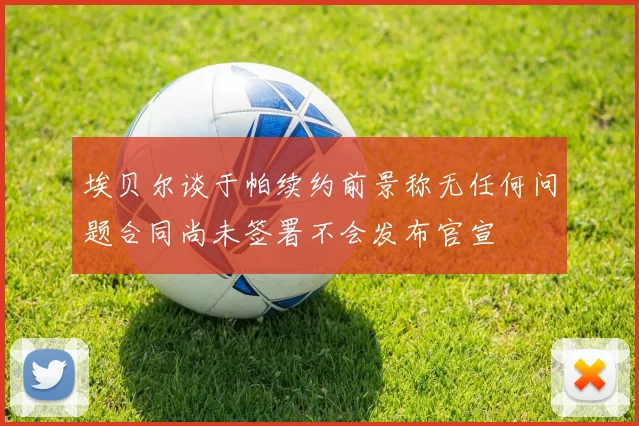 埃贝尔谈于帕续约前景称无任何问题合同尚未签署不会发布官宣