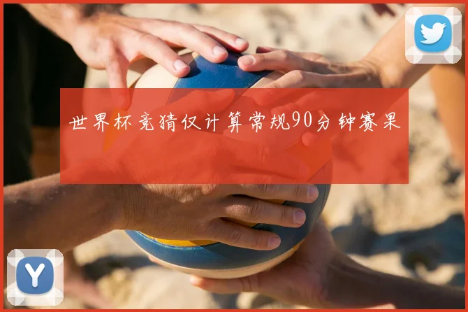 世界杯竞猜仅计算常规90分钟赛果
