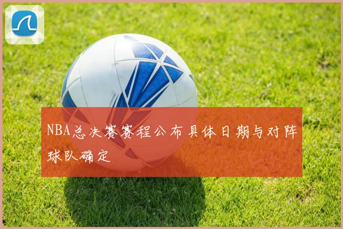 NBA总决赛赛程公布具体日期与对阵球队确定