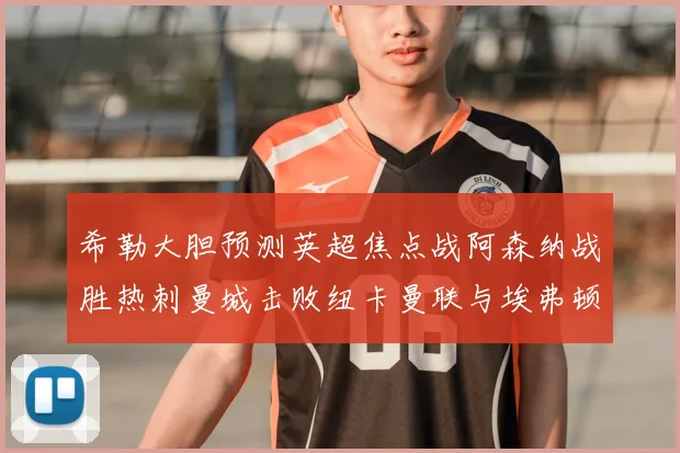 希勒大胆预测英超焦点战阿森纳战胜热刺曼城击败纽卡曼联与埃弗顿握手言和