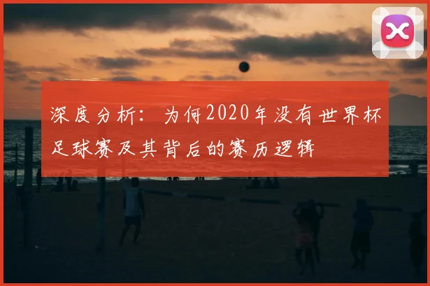 深度分析：为何2020年没有世界杯足球赛及其背后的赛历逻辑