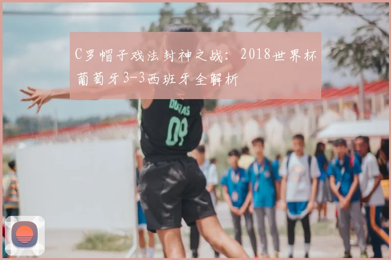 C罗帽子戏法封神之战:2018世界杯葡萄牙3-3西班牙全解析