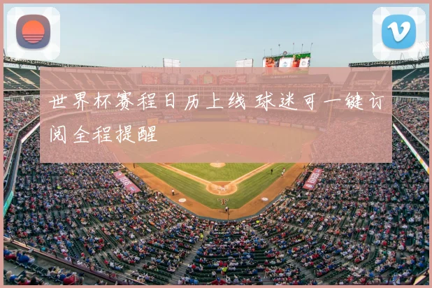 世界杯赛程日历上线 球迷可一键订阅全程提醒