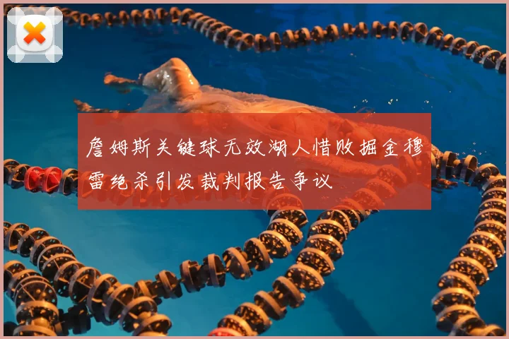 詹姆斯关键球无效湖人惜败掘金穆雷绝杀引发裁判报告争议