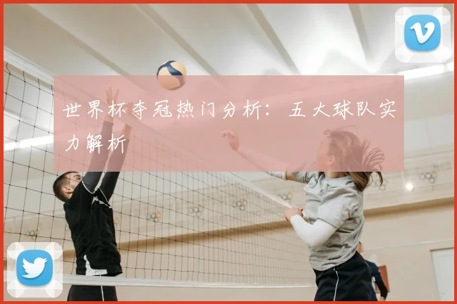 世界杯夺冠热门分析:五大球队实力解析