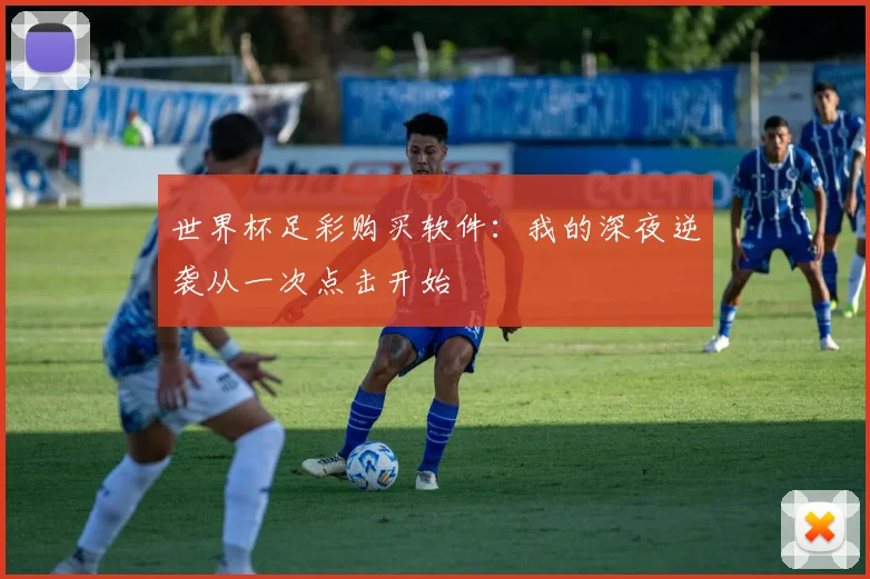 世界杯足彩购买软件：我的深夜逆袭从一次点击开始