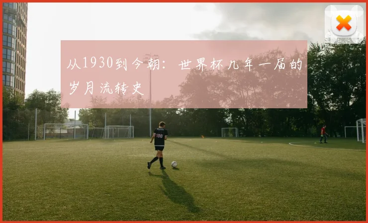 从1930到今朝:世界杯几年一届的岁月流转史