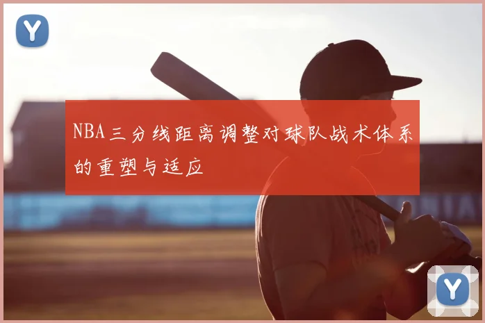NBA三分线距离调整对球队战术体系的重塑与适应