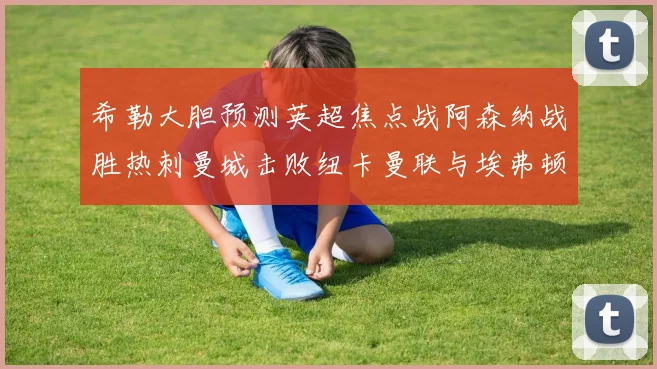 希勒大胆预测英超焦点战阿森纳战胜热刺曼城击败纽卡曼联与埃弗顿握手言和