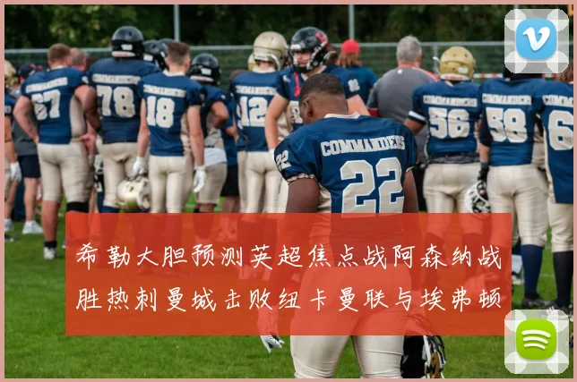 希勒大胆预测英超焦点战阿森纳战胜热刺曼城击败纽卡曼联与埃弗顿握手言和