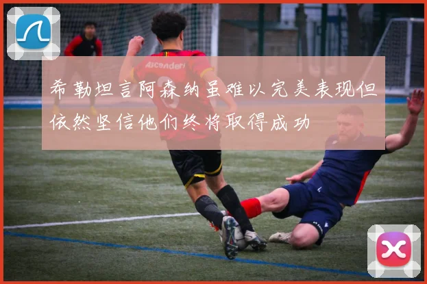 希勒坦言阿森纳虽难以完美表现但依然坚信他们终将取得成功