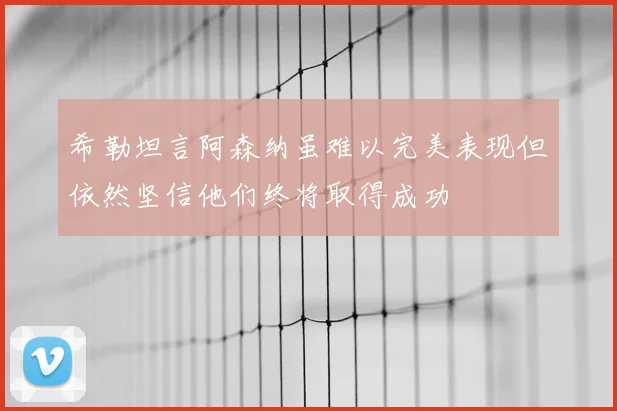 希勒坦言阿森纳虽难以完美表现但依然坚信他们终将取得成功