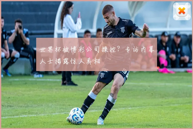 世界杯被博彩公司操控?专访内幕人士揭露惊人真相