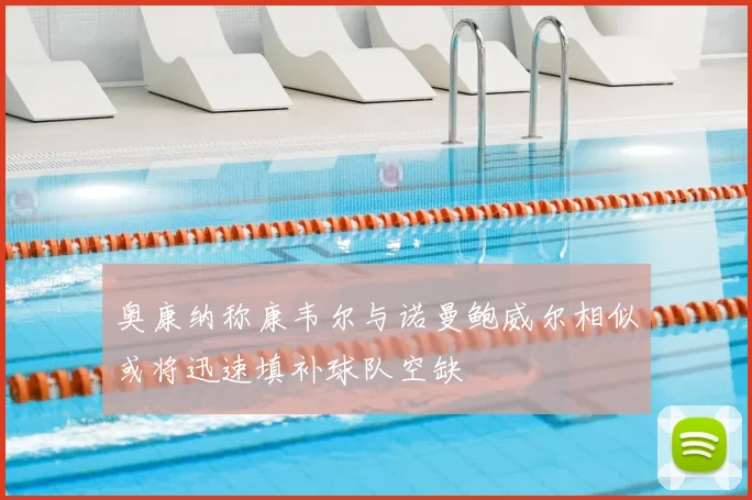 奥康纳称康韦尔与诺曼鲍威尔相似或将迅速填补球队空缺