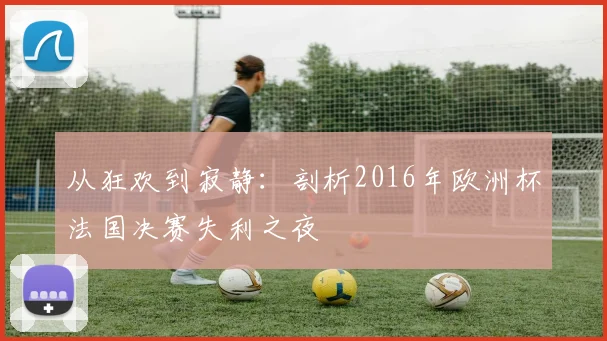 从狂欢到寂静：剖析2016年欧洲杯法国决赛失利之夜