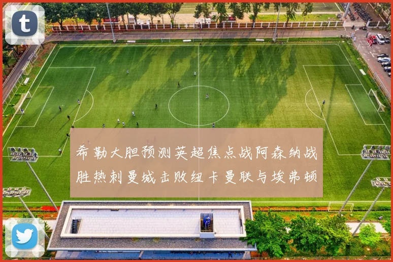 希勒大胆预测英超焦点战阿森纳战胜热刺曼城击败纽卡曼联与埃弗顿握手言和
