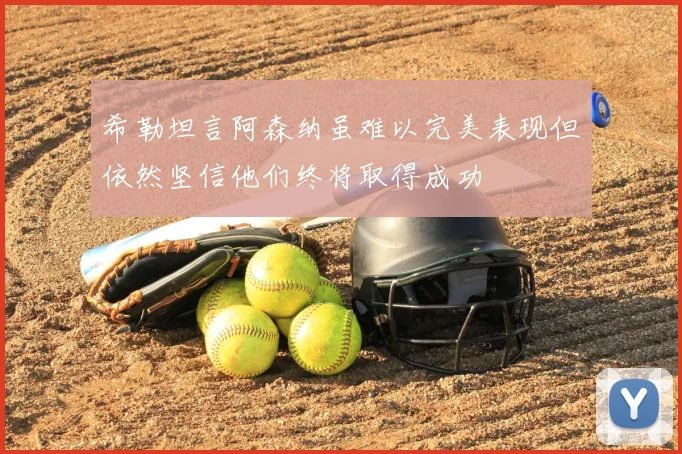 希勒坦言阿森纳虽难以完美表现但依然坚信他们终将取得成功