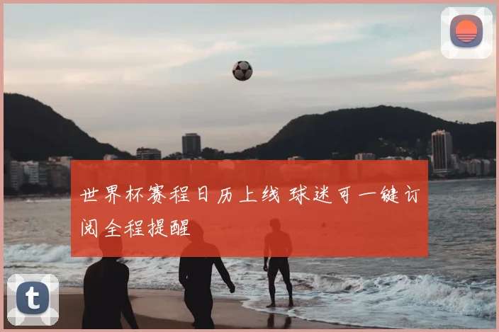 世界杯赛程日历上线 球迷可一键订阅全程提醒
