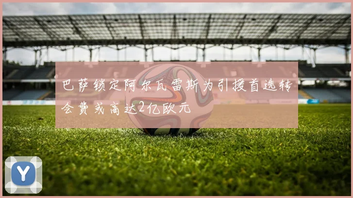 巴萨锁定阿尔瓦雷斯为引援首选转会费或高达2亿欧元