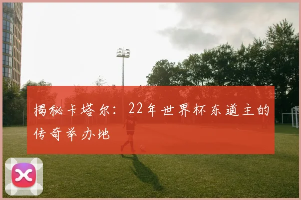 揭秘卡塔尔：22年世界杯东道主的传奇举办地