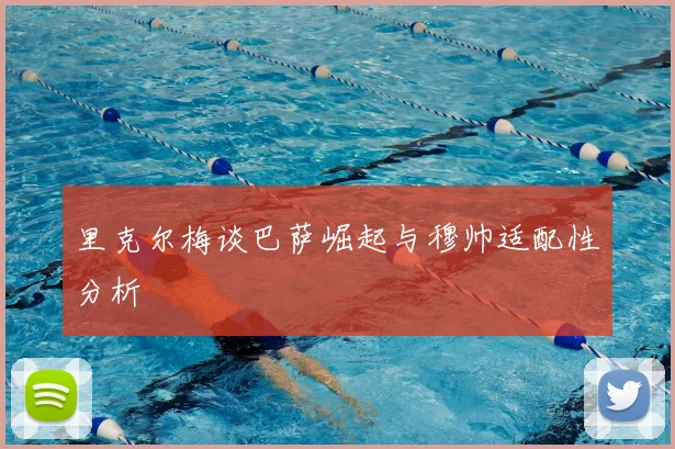 里克尔梅谈巴萨崛起与穆帅适配性分析